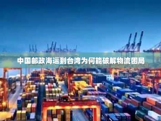 中国邮政海运到台湾为何能破解物流困局 中国邮政海运到台湾为何能破解物流困局