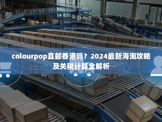 colourpop直邮香港吗?2024最新海淘攻略及关税计算全解析 colourpop直邮香港吗?2024最新海淘攻略及关税计算全解析