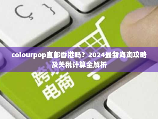 colourpop直邮香港吗?2024最新海淘攻略及关税计算全解析 colourpop直邮香港吗?2024最新海淘攻略及关税计算全解析