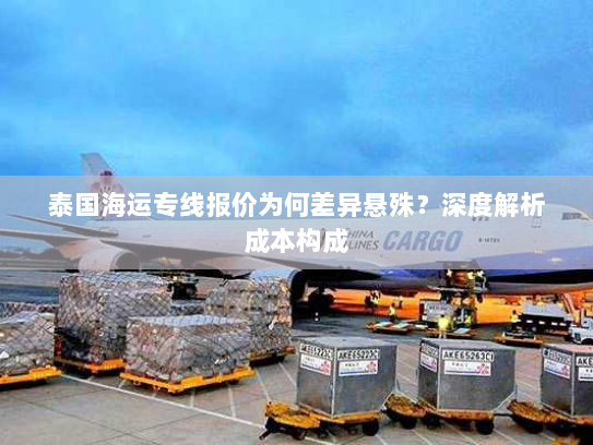 泰国海运专线报价为何差异悬殊？深度解析成本构成