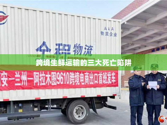 跨境生鲜运输的三大死亡陷阱