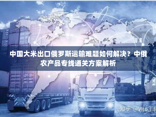 中国大米出口俄罗斯运输难题如何解决?中俄农产品专线通关方案解析 中国大米出口俄罗斯运输难题如何解决?中俄农产品专线通关方案解析