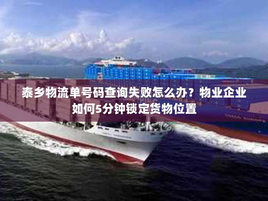泰乡物流单号码查询失败怎么办?物业企业如何5分钟锁定货物位置 泰乡物流单号码查询失败怎么办?物业企业如何5分钟锁定货物位置