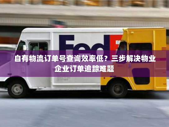 自有物流订单号查询效率低？三步解决物业企业订单追踪难题