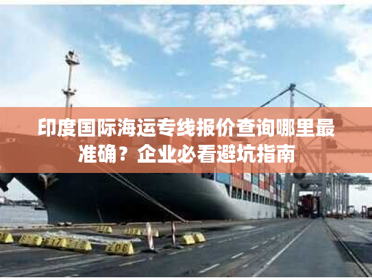 印度国际海运专线报价查询哪里最准确?企业必看避坑指南 印度国际海运专线报价查询哪里最准确?企业必看避坑指南