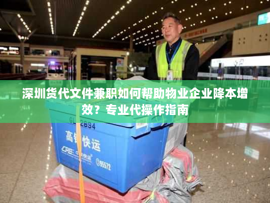 深圳货代文件兼职如何帮助物业企业降本增效?专业代操作指南 深圳货代文件兼职如何帮助物业企业降本增效?专业代操作指南
