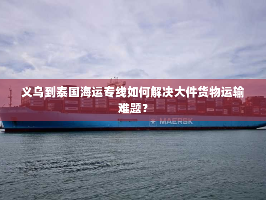 义乌到泰国海运专线如何解决大件货物运输难题? 义乌到泰国海运专线如何解决大件货物运输难题?