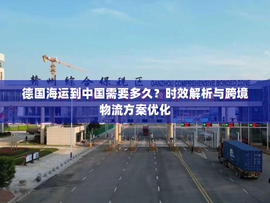 德国海运到中国需要多久？时效解析与跨境物流方案优化