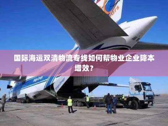 国际海运双清物流专线如何帮物业企业降本增效? 国际海运双清物流专线如何帮物业企业降本增效?