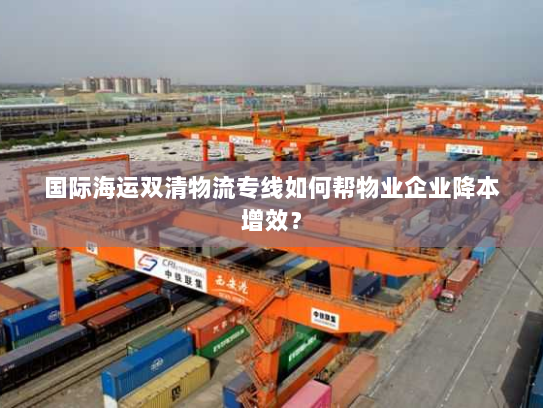 国际海运双清物流专线如何帮物业企业降本增效? 国际海运双清物流专线如何帮物业企业降本增效?