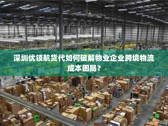 深圳优领航货代如何破解物业企业跨境物流成本困局? 深圳优领航货代如何破解物业企业跨境物流成本困局?