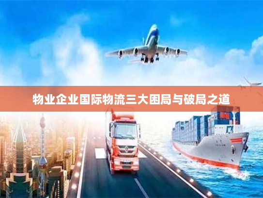 物业企业国际物流三大困局与破局之道