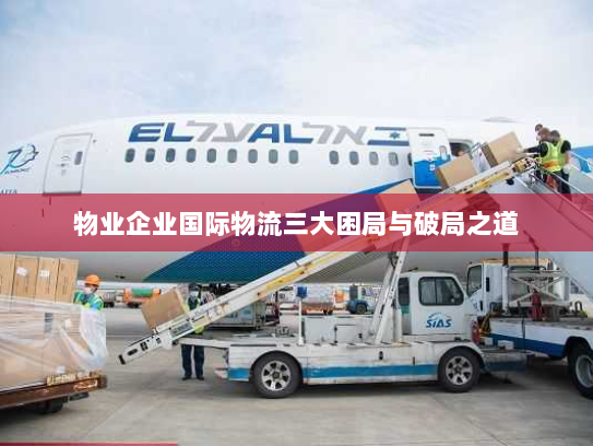 物业企业国际物流三大困局与破局之道