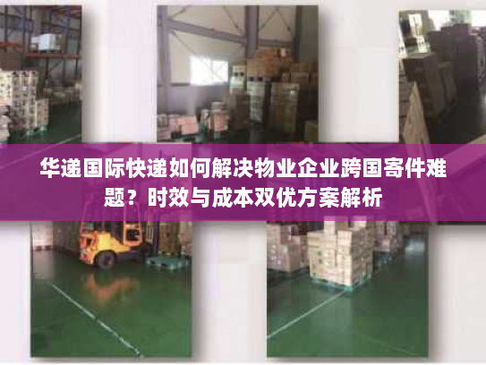华递国际快递如何解决物业企业跨国寄件难题?时效与成本双优方案解析 华递国际快递如何解决物业企业跨国寄件难题?时效与成本双优方案解析