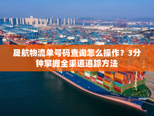 晟航物流单号码查询怎么操作？3分钟掌握全渠道追踪方法