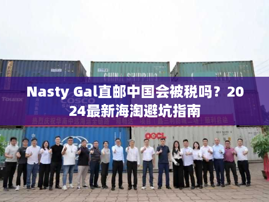Nasty Gal直邮中国会被税吗？2024最新海淘避坑指南