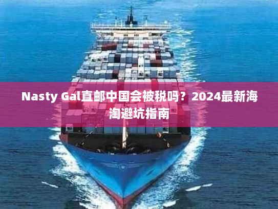 Nasty Gal直邮中国会被税吗?2024最新海淘避坑指南 Nasty Gal直邮中国会被税吗?2024最新海淘避坑指南