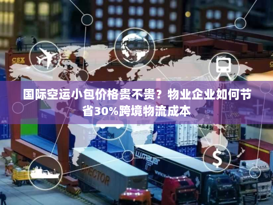 国际空运小包价格贵不贵?物业企业如何节省30%跨境物流成本 国际空运小包价格贵不贵?物业企业如何节省30%跨境物流成本