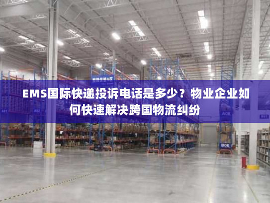 EMS国际快递投诉电话是多少?物业企业如何快速解决跨国物流纠纷 EMS国际快递投诉电话是多少?物业企业如何快速解决跨国物流纠纷