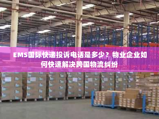EMS国际快递投诉电话是多少?物业企业如何快速解决跨国物流纠纷 EMS国际快递投诉电话是多少?物业企业如何快速解决跨国物流纠纷