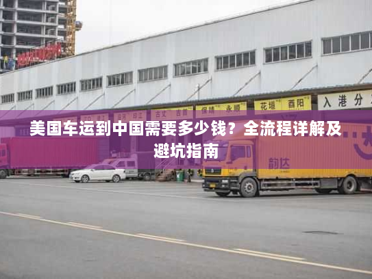 美国车运到中国需要多少钱？全流程详解及避坑指南