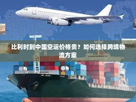 比利时到中国空运价格贵?如何选择跨境物流方案 比利时到中国空运价格贵?如何选择跨境物流方案