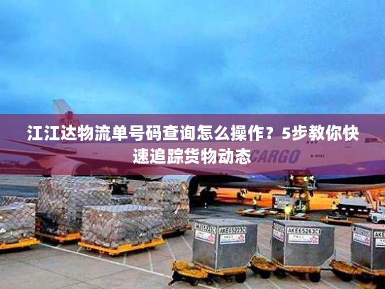 江江达物流单号码查询怎么操作?5步教你快速追踪货物动态 江江达物流单号码查询怎么操作?5步教你快速追踪货物动态
