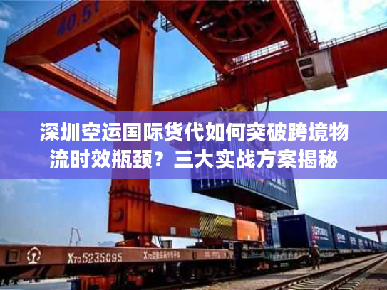 深圳空运国际货代如何突破跨境物流时效瓶颈？三大实战方案揭秘