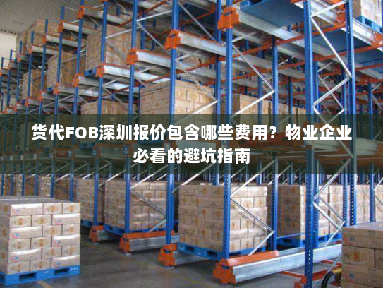 货代FOB深圳报价包含哪些费用?物业企业必看的避坑指南 货代FOB深圳报价包含哪些费用?物业企业必看的避坑指南
