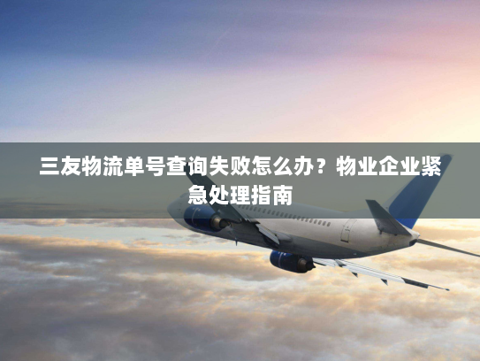 三友物流单号查询失败怎么办？物业企业紧急处理指南