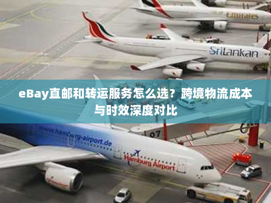 eBay直邮和转运服务怎么选?跨境物流成本与时效深度对比 eBay直邮和转运服务怎么选?跨境物流成本与时效深度对比