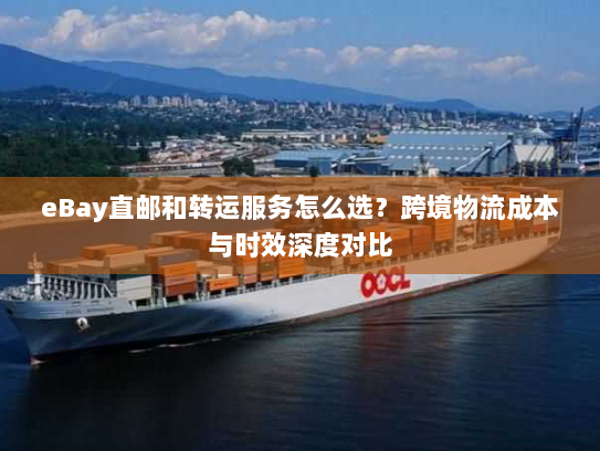 eBay直邮和转运服务怎么选?跨境物流成本与时效深度对比 eBay直邮和转运服务怎么选?跨境物流成本与时效深度对比
