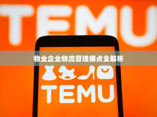 物业企业物流管理痛点全解析 物业企业物流管理痛点全解析