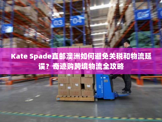 Kate Spade直邮澳洲如何避免关税和物流延误?奇迹购跨境物流全攻略 Kate Spade直邮澳洲如何避免关税和物流延误?奇迹购跨境物流全攻略