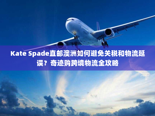 Kate Spade直邮澳洲如何避免关税和物流延误?奇迹购跨境物流全攻略 Kate Spade直邮澳洲如何避免关税和物流延误?奇迹购跨境物流全攻略