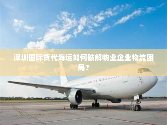 深圳国际货代海运如何破解物业企业物流困局? 深圳国际货代海运如何破解物业企业物流困局?