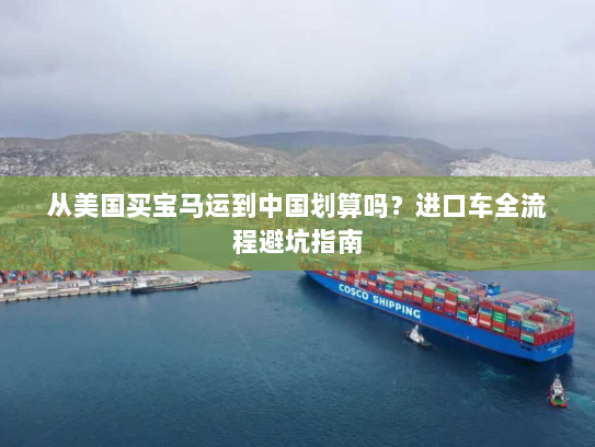 从美国买宝马运到中国划算吗?进口车全流程避坑指南 从美国买宝马运到中国划算吗?进口车全流程避坑指南