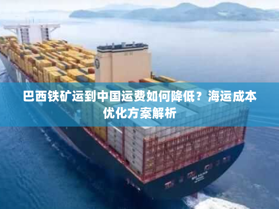 巴西铁矿运到中国运费如何降低?海运成本优化方案解析 巴西铁矿运到中国运费如何降低?海运成本优化方案解析