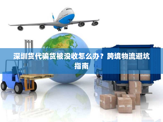 深圳货代骗货被没收怎么办?跨境物流避坑指南 深圳货代骗货被没收怎么办?跨境物流避坑指南
