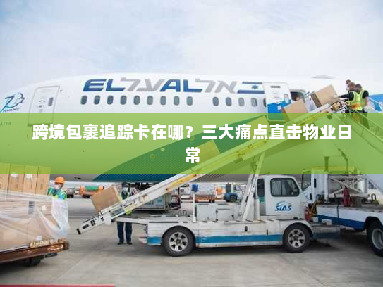 跨境包裹追踪卡在哪?三大痛点直击物业日常 跨境包裹追踪卡在哪?三大痛点直击物业日常