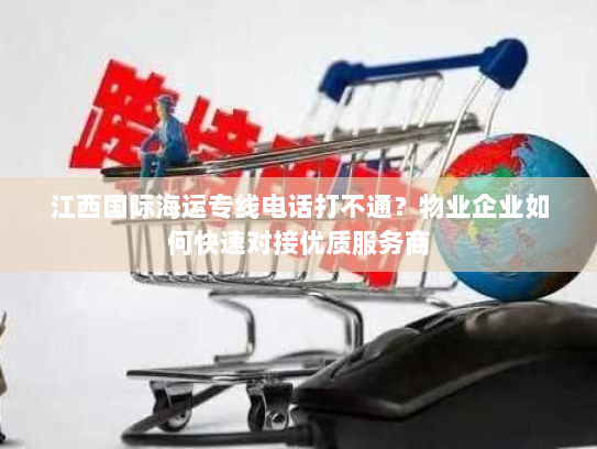 江西国际海运专线电话打不通?物业企业如何快速对接优质服务商 江西国际海运专线电话打不通?物业企业如何快速对接优质服务商