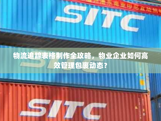 物流追踪表格制作全攻略,物业企业如何高效管理包裹动态? 物流追踪表格制作全攻略,物业企业如何高效管理包裹动态?