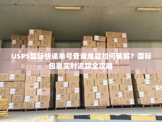 USPS国际快递单号查询难题如何破解？国际包裹实时追踪全攻略