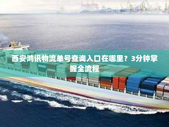 西安鸿讯物流单号查询入口在哪里?3分钟掌握全流程 西安鸿讯物流单号查询入口在哪里?3分钟掌握全流程