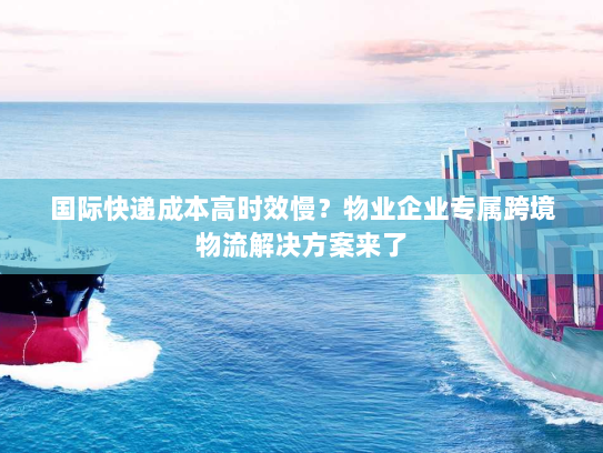 国际快递成本高时效慢？物业企业专属跨境物流解决方案来了