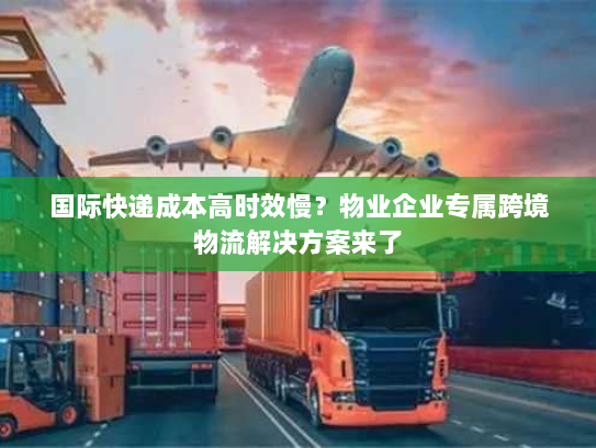 国际快递成本高时效慢？物业企业专属跨境物流解决方案来了