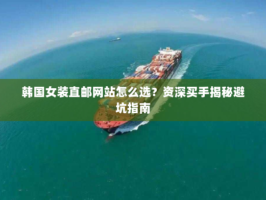 韩国女装直邮网站怎么选?资深买手揭秘避坑指南 韩国女装直邮网站怎么选?资深买手揭秘避坑指南