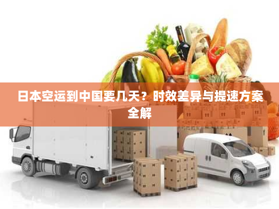 日本空运到中国要几天?时效差异与提速方案全解 日本空运到中国要几天?时效差异与提速方案全解