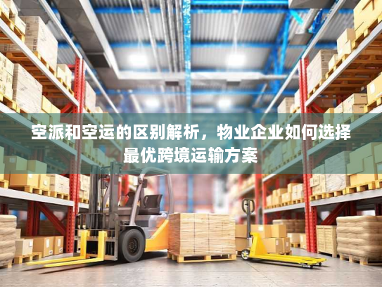 空派和空运的区别解析,物业企业如何选择最优跨境运输方案 空派和空运的区别解析,物业企业如何选择最优跨境运输方案