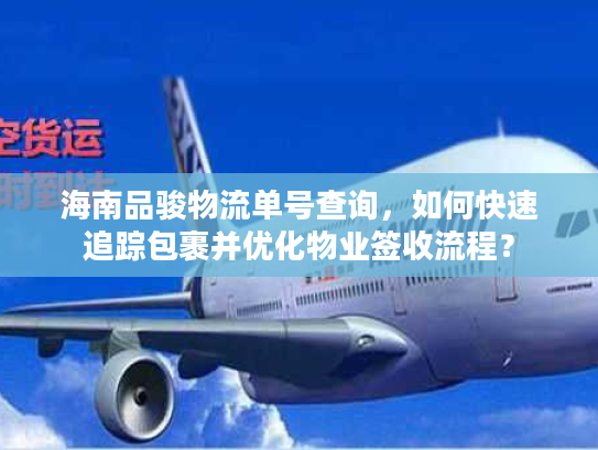 海南品骏物流单号查询，如何快速追踪包裹并优化物业签收流程？